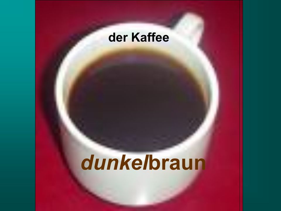 der Kaffee dunkelbraun