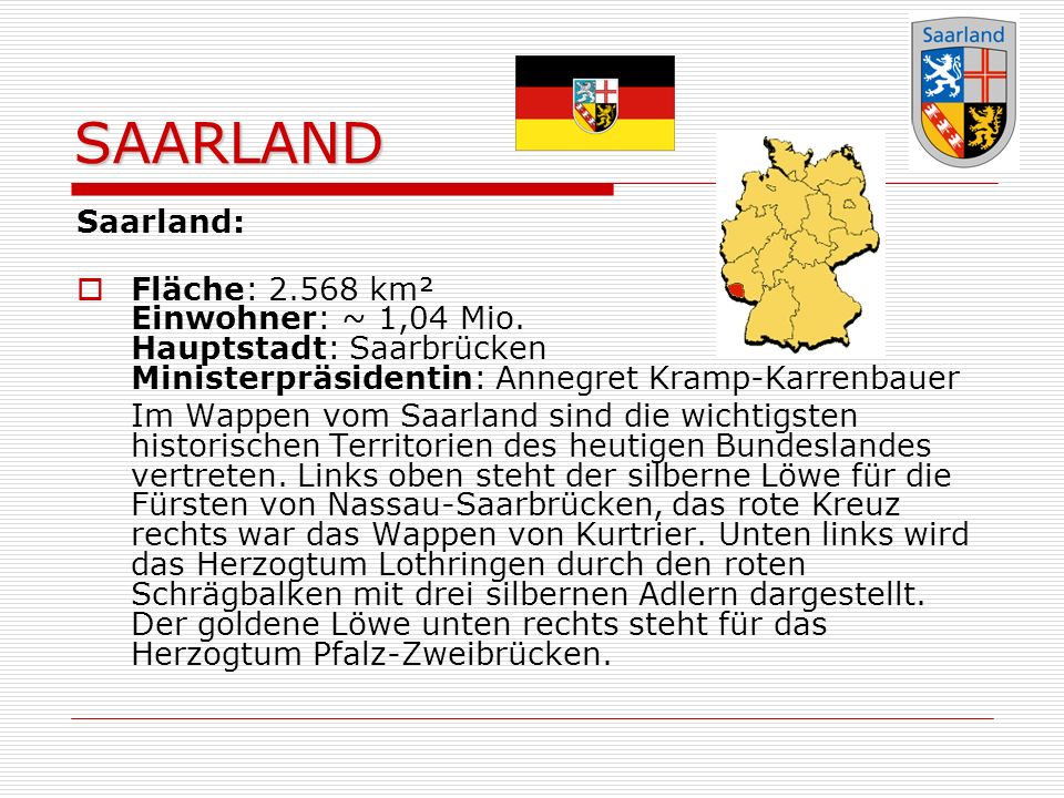 SAARLAND Saarland: Fläche: km² Einwohner: ~ 1,04 Mio. Hauptstadt: Saarbrücken Ministerpräsidentin: Annegret Kramp-Karrenbauer.