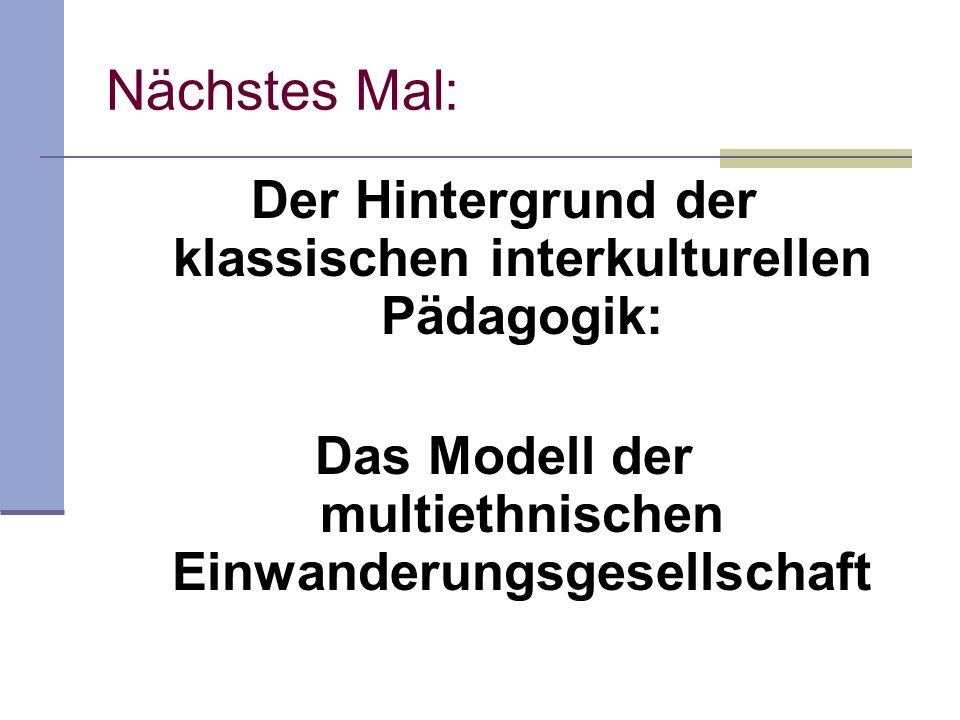 Nächstes Mal: Der Hintergrund der klassischen interkulturellen Pädagogik: Das Modell der multiethnischen Einwanderungsgesellschaft.