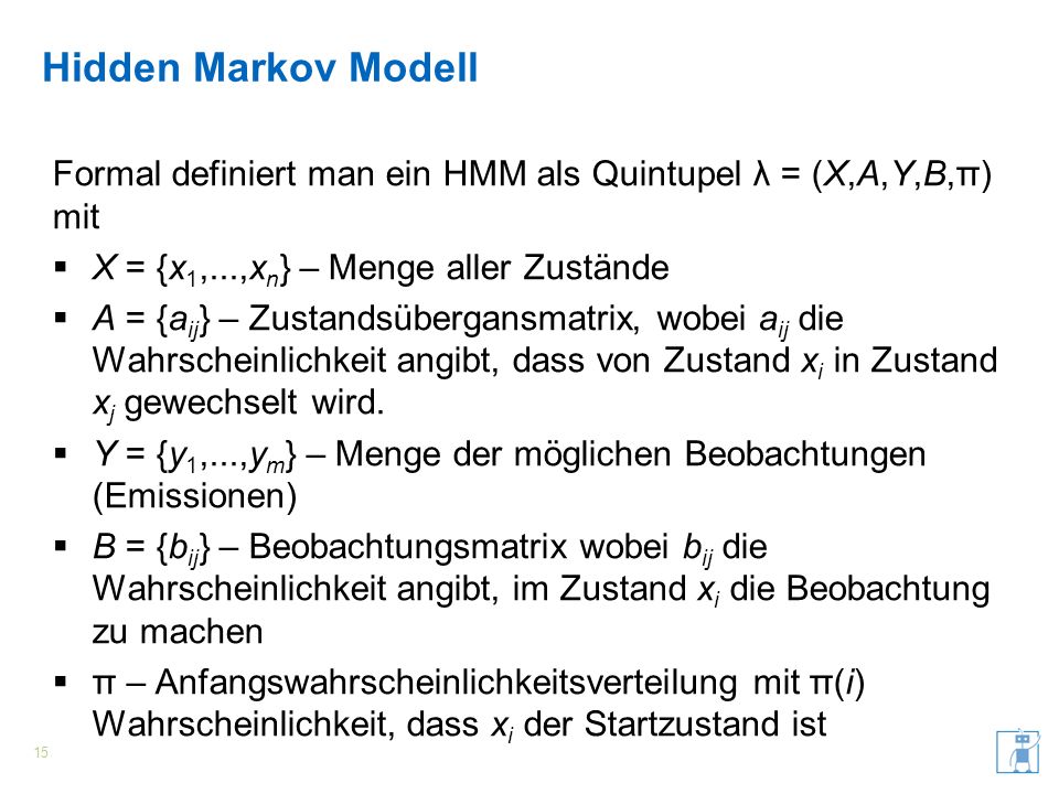 Hidden Markov Modell Formal definiert man ein HMM als Quintupel λ = (X,A,Y,B,π) mit. X = {x1,...,xn} – Menge aller Zustände.