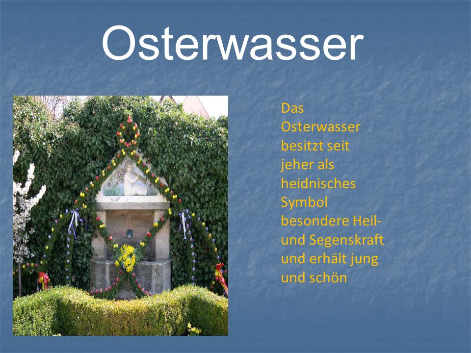 Osterwasser Das Osterwasser besitzt seit jeher als heidnisches Symbol besondere Heil-und Segenskraft und erhält jung und schön.