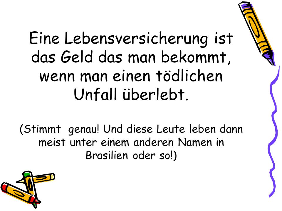 Eine Lebensversicherung ist das Geld das man bekommt, wenn man einen tödlichen Unfall überlebt.