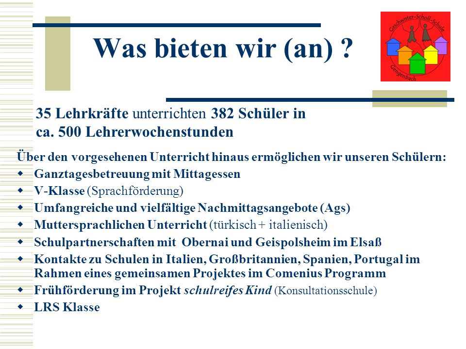 Was bieten wir (an) 35 Lehrkräfte unterrichten 382 Schüler in ca. 500 Lehrerwochenstunden.