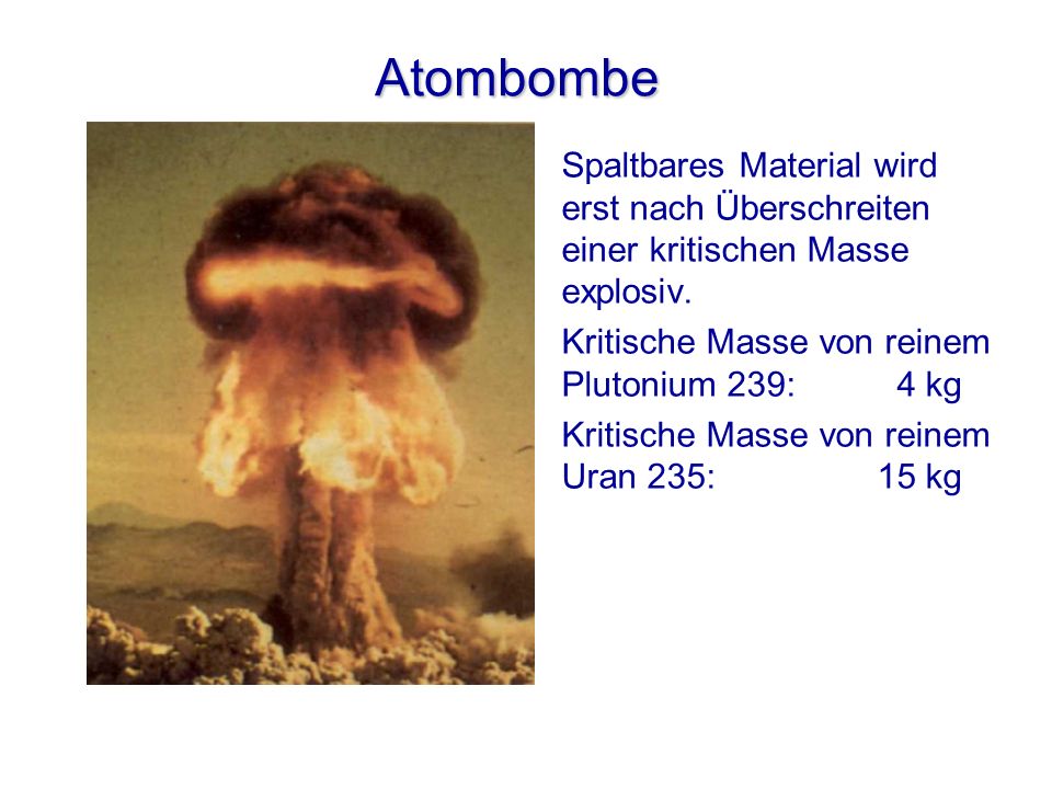 Atombombe Spaltbares Material wird erst nach Überschreiten einer kritischen Masse explosiv. Kritische Masse von reinem Plutonium 239: 4 kg.