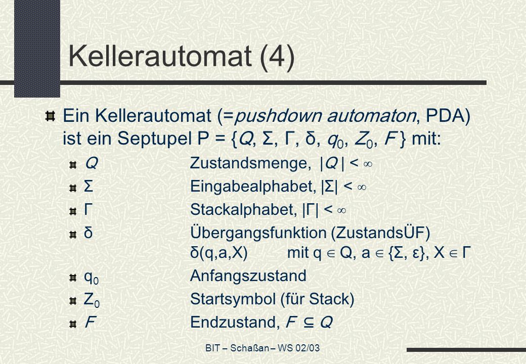 Kellerautomat (4) Ein Kellerautomat (=pushdown automaton, PDA) ist ein Septupel P = {Q, Σ, Γ, δ, q0, Z0, F } mit: