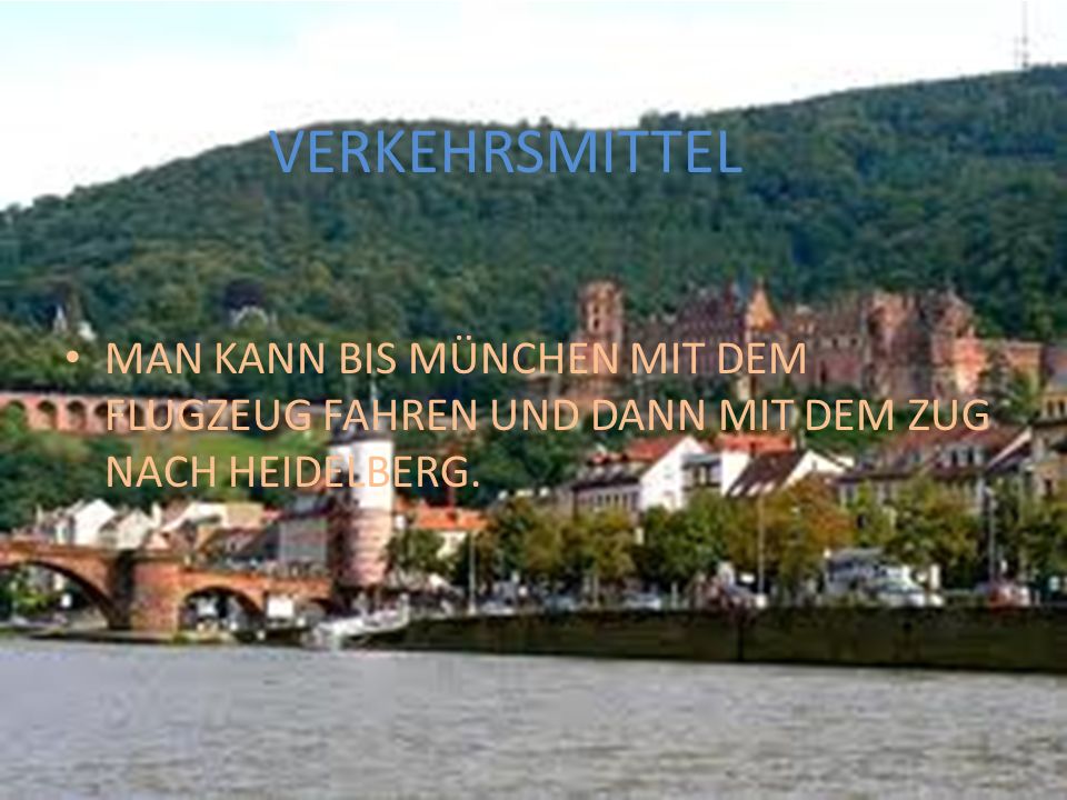 VERKEHRSMITTEL MAN KANN BIS MÜNCHEN MIT DEM FLUGZEUG FAHREN UND DANN MIT DEM ZUG NACH HEIDELBERG.