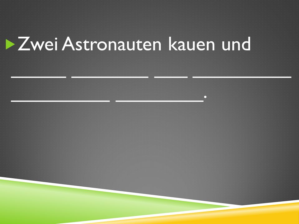 Zwei Astronauten kauen und _____ _______ ___ _________ _________ ________.