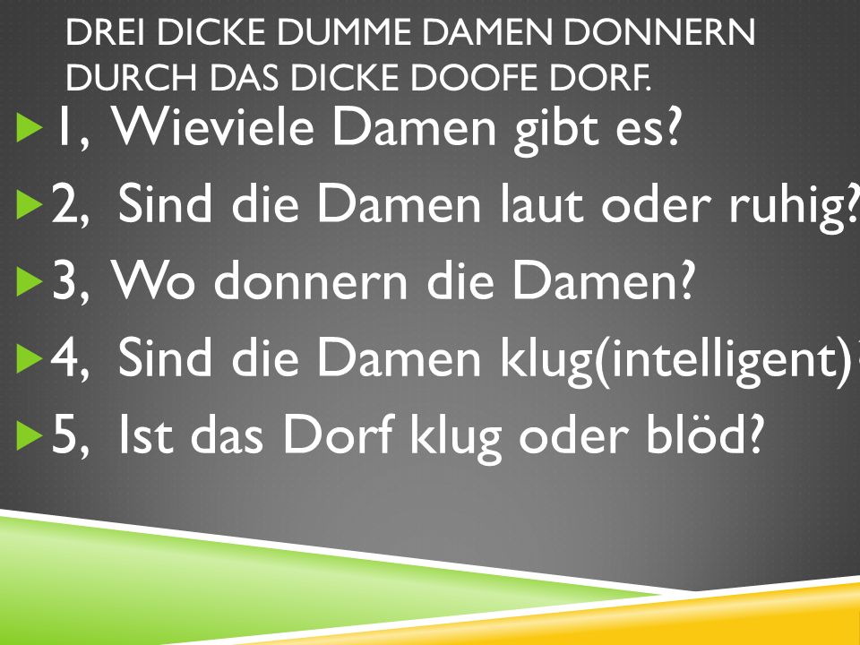 Drei dicke dumme damen donnern durch das dicke doofe dorf.