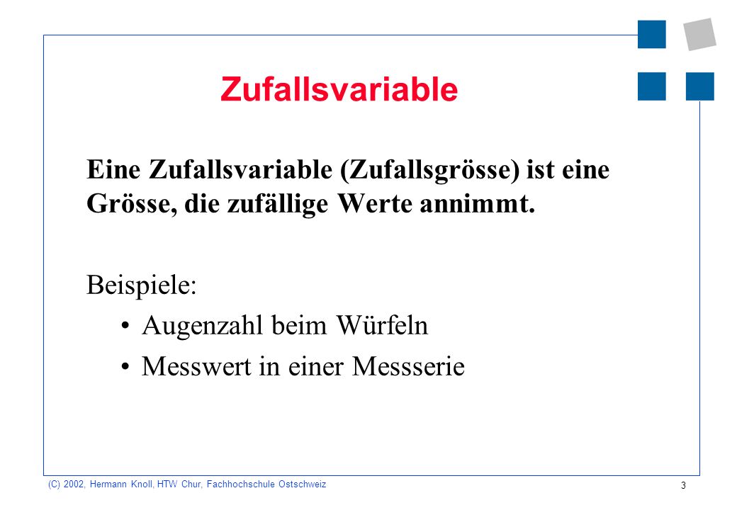 Zufallsvariable Eine Zufallsvariable (Zufallsgrösse) ist eine Grösse, die zufällige Werte annimmt. Beispiele: