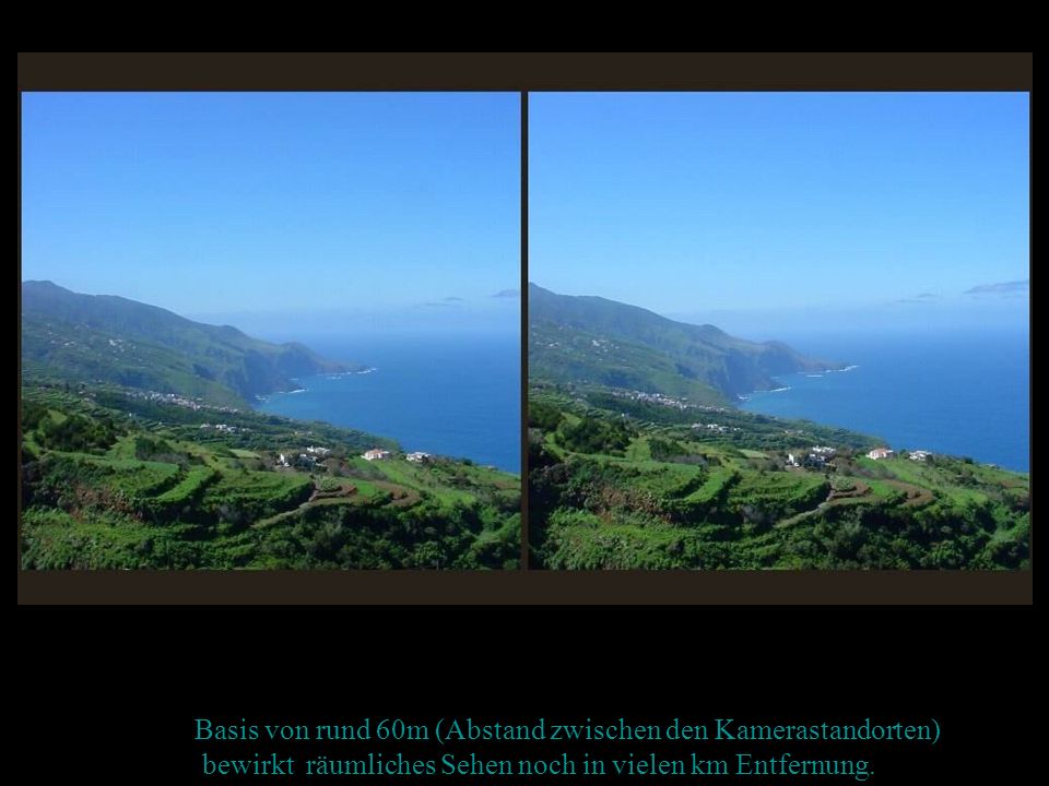Basis von rund 60m (Abstand zwischen den Kamerastandorten) bewirkt räumliches Sehen noch in vielen km Entfernung.