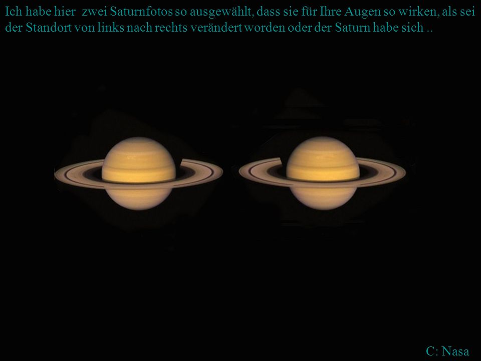 Ich habe hier zwei Saturnfotos so ausgewählt, dass sie für Ihre Augen so wirken, als sei der Standort von links nach rechts verändert worden oder der Saturn habe sich ..