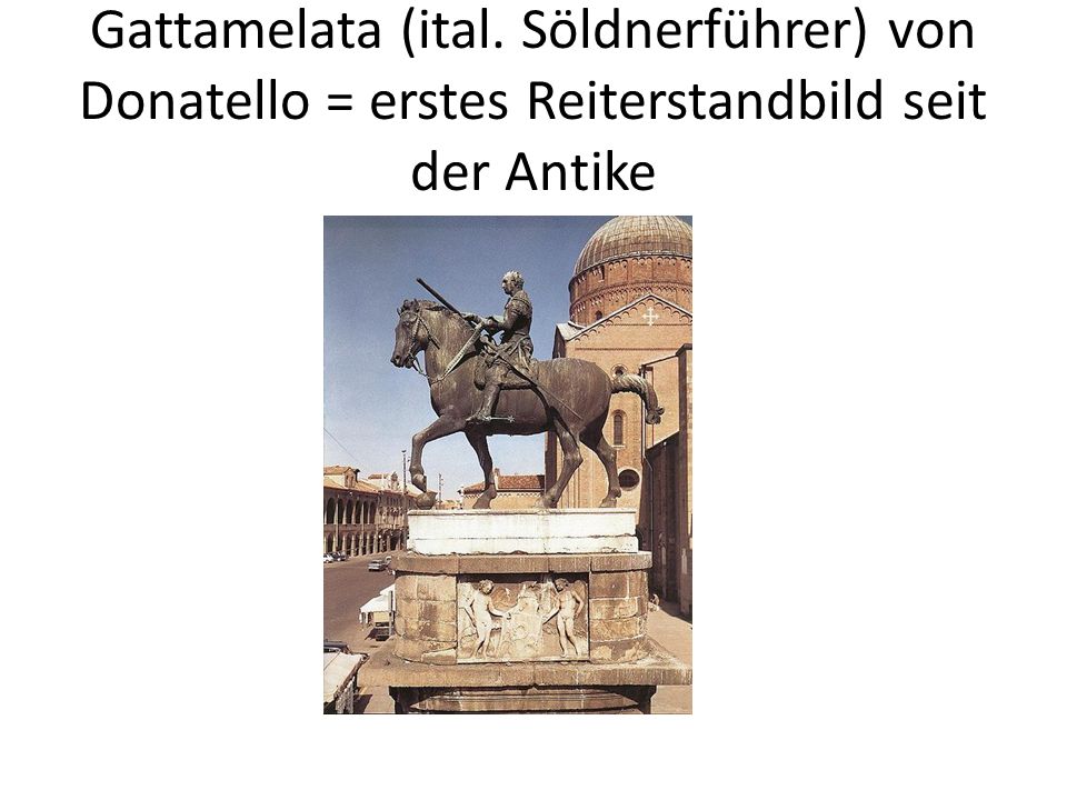 Gattamelata (ital. Söldnerführer) von Donatello = erstes Reiterstandbild seit der Antike