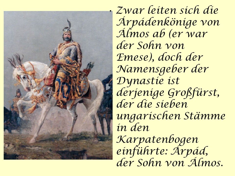 Zwar leiten sich die Árpádenkönige von Álmos ab (er war der Sohn von Emese), doch der Namensgeber der Dynastie ist derjenige Großfürst, der die sieben ungarischen Stämme in den Karpatenbogen einführte: Árpád, der Sohn von Álmos.