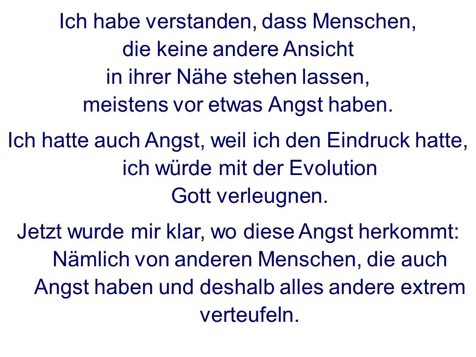 Ich habe verstanden, dass Menschen, die keine andere Ansicht in ihrer Nähe stehen lassen, meistens vor etwas Angst haben.