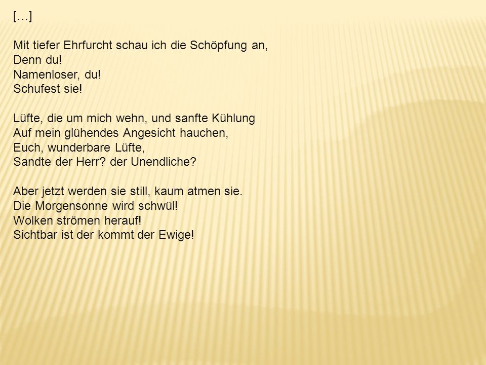 […] Mit tiefer Ehrfurcht schau ich die Schöpfung an, Denn du! Namenloser, du! Schufest sie! Lüfte, die um mich wehn, und sanfte Kühlung.