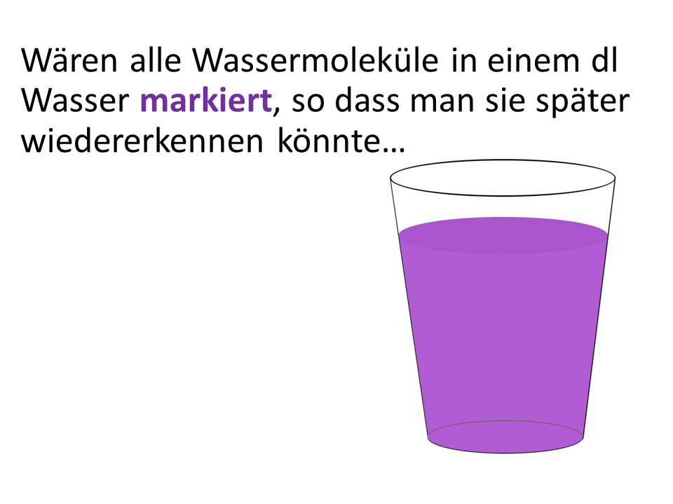 Wären alle Wassermoleküle in einem dl Wasser markiert, so dass man sie später wiedererkennen könnte…