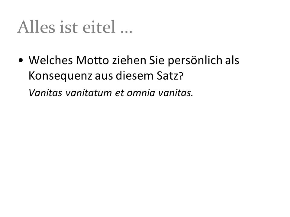 Alles ist eitel … Welches Motto ziehen Sie persönlich als Konsequenz aus diesem Satz.