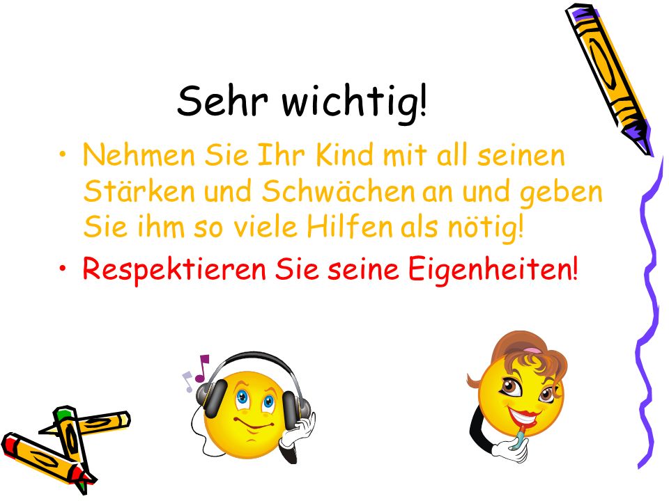 Sehr wichtig! Nehmen Sie Ihr Kind mit all seinen Stärken und Schwächen an und geben Sie ihm so viele Hilfen als nötig!