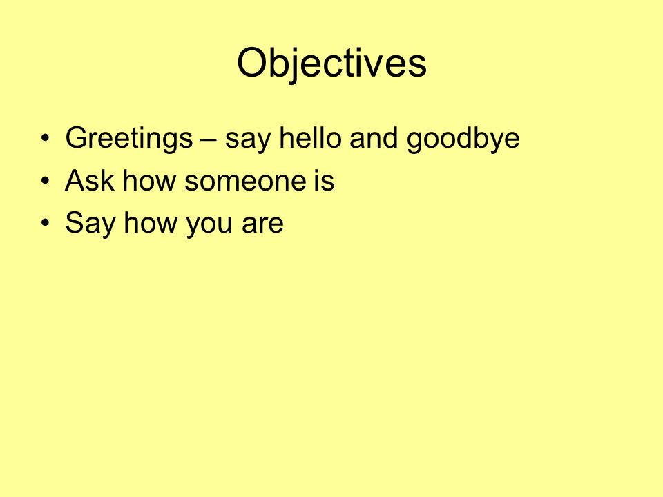 Objectives Greetings – say hello and goodbye Ask how someone is