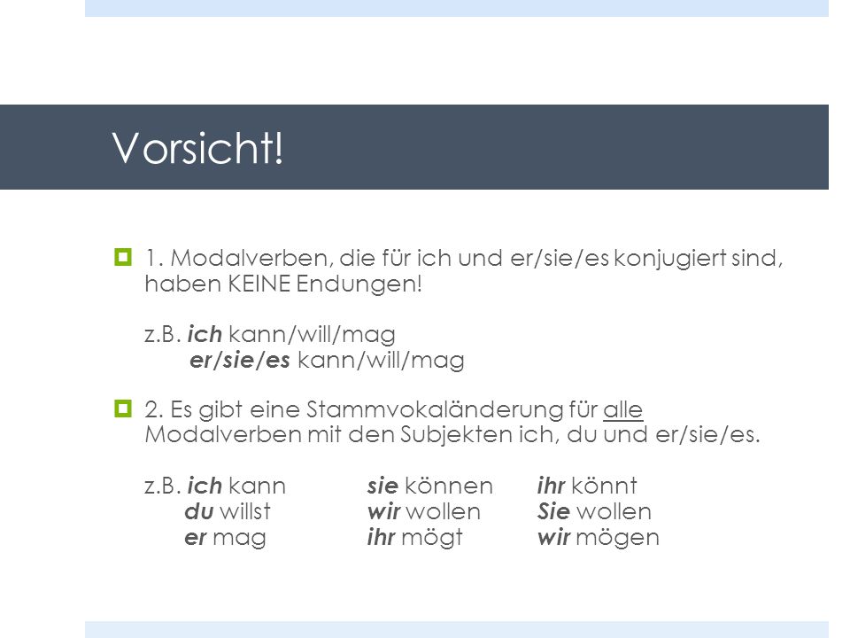 Vorsicht! 1. Modalverben, die für ich und er/sie/es konjugiert sind, haben KEINE Endungen! z.B. ich kann/will/mag er/sie/es kann/will/mag.