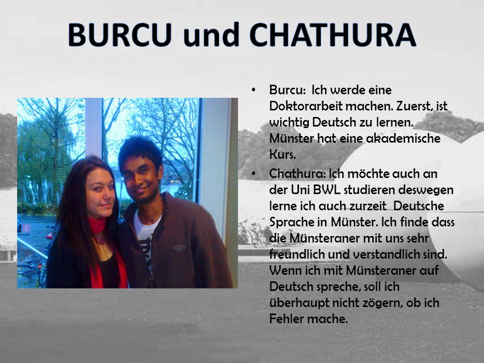BURCU und CHATHURA Burcu: Ich werde eine Doktorarbeit machen. Zuerst, ist wichtig Deutsch zu lernen. Münster hat eine akademische Kurs.
