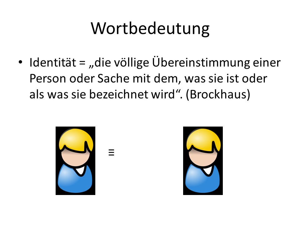 Wortbedeutung Identität = „die völlige Übereinstimmung einer Person oder Sache mit dem, was sie ist oder als was sie bezeichnet wird . (Brockhaus)