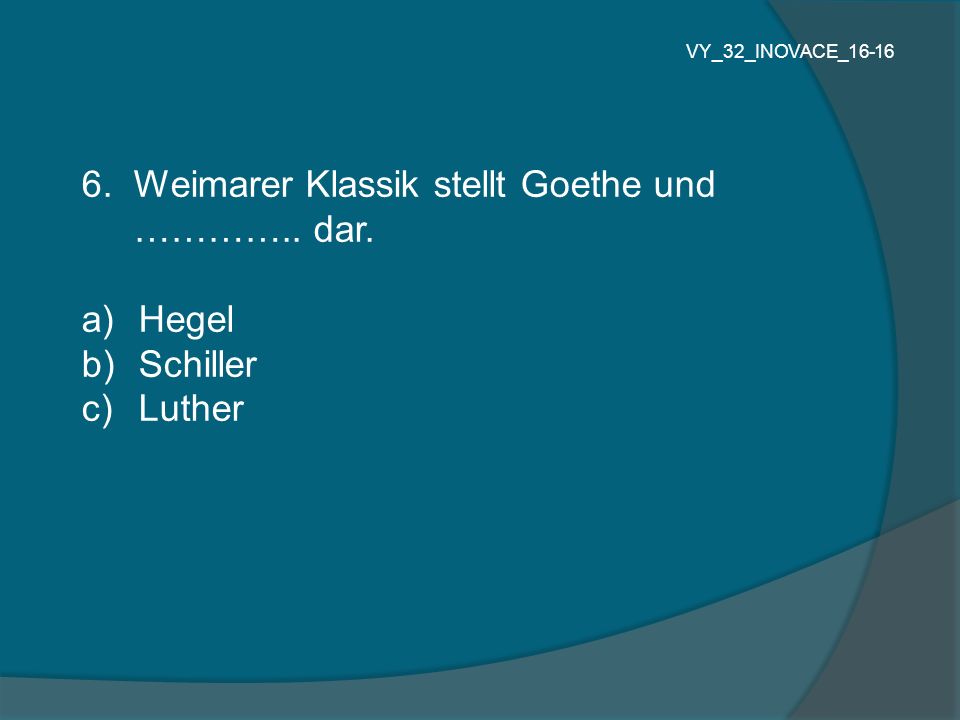 6. Weimarer Klassik stellt Goethe und ………….. dar. Hegel Schiller