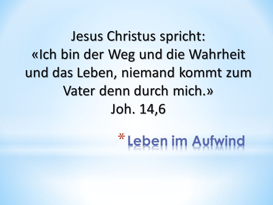 Jesus Christus spricht: «Ich bin der Weg und die Wahrheit und das Leben, niemand kommt zum Vater denn durch mich.» Joh. 14,6