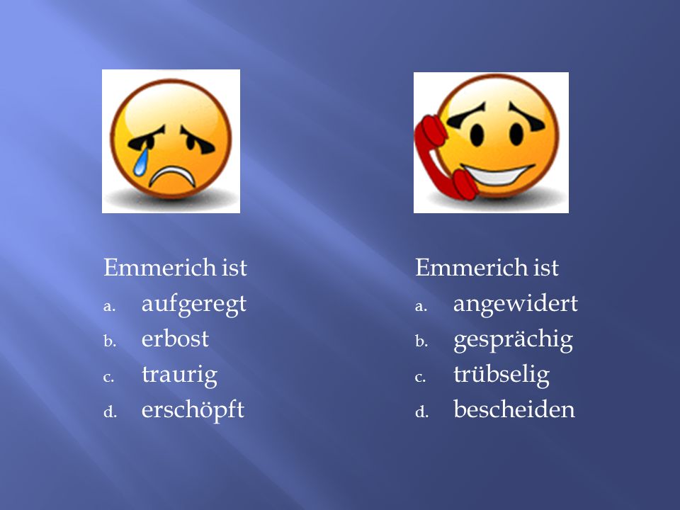 Emmerich ist aufgeregt. erbost. traurig. erschöpft. Emmerich ist. angewidert. gesprächig. trübselig.