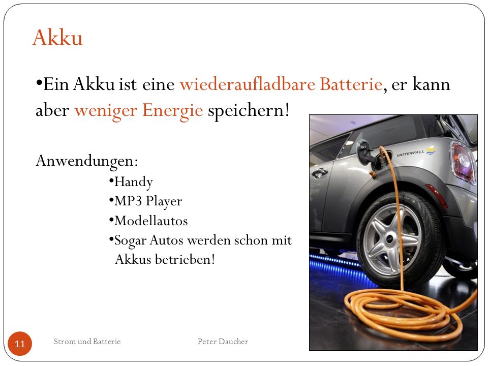 Akku Ein Akku ist eine wiederaufladbare Batterie, er kann aber weniger Energie speichern! Anwendungen: