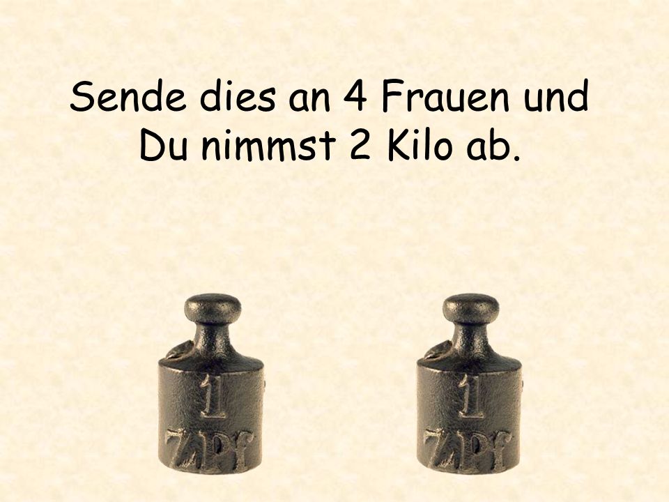 Sende dies an 4 Frauen und Du nimmst 2 Kilo ab.