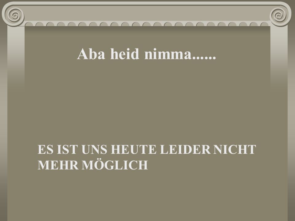 Aba heid nimma ES IST UNS HEUTE LEIDER NICHT MEHR MÖGLICH