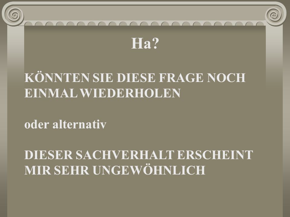 Ha KÖNNTEN SIE DIESE FRAGE NOCH EINMAL WIEDERHOLEN oder alternativ