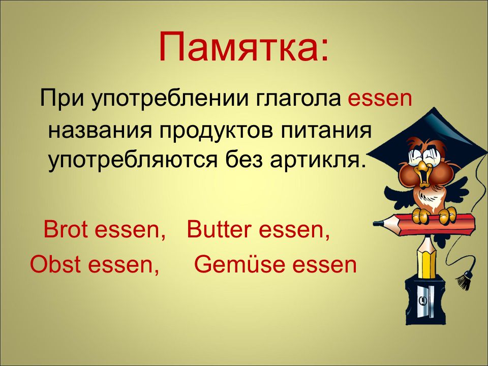 Памятка: При употреблении глагола essen названия продуктов питания употребляются без артикля. Brot essen, Butter essen,