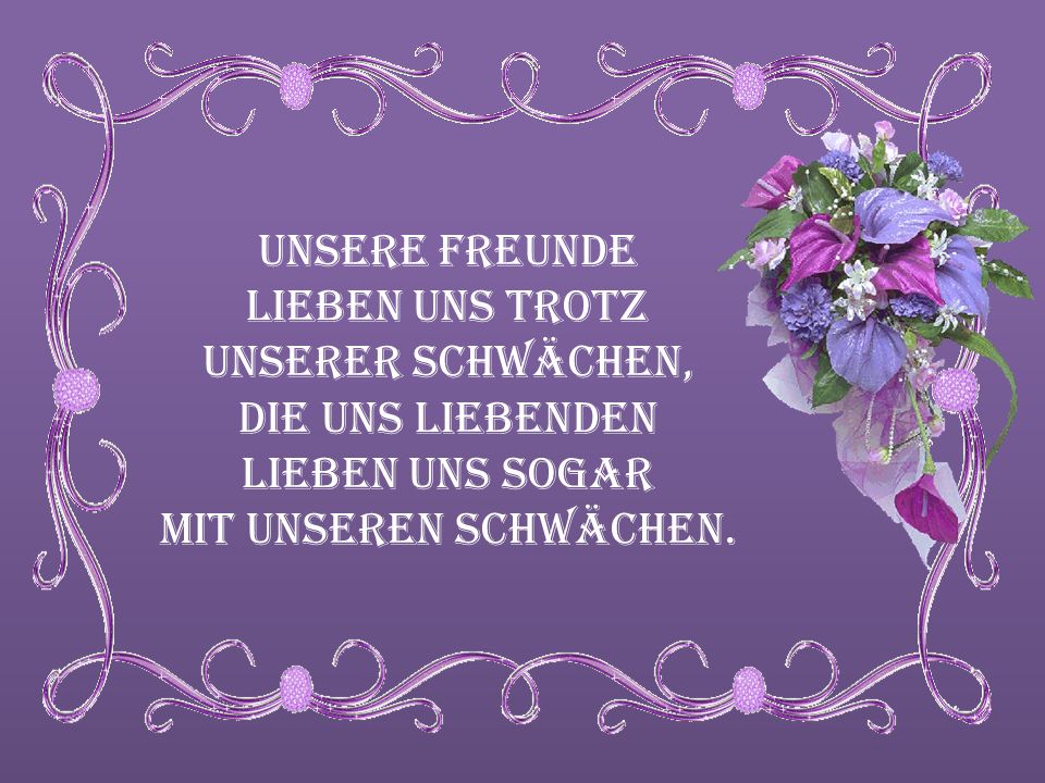 Unsere Freunde lieben uns trotz unserer Schwächen, die uns Liebenden