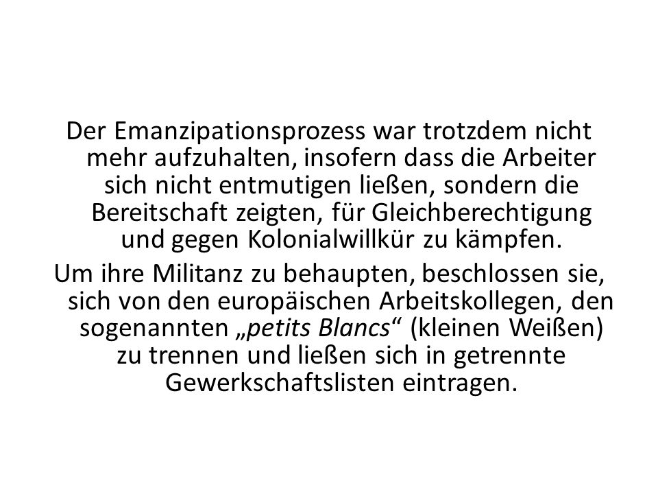 Der Emanzipationsprozess war trotzdem nicht mehr aufzuhalten, insofern dass die Arbeiter sich nicht entmutigen ließen, sondern die Bereitschaft zeigten, für Gleichberechtigung und gegen Kolonialwillkür zu kämpfen.