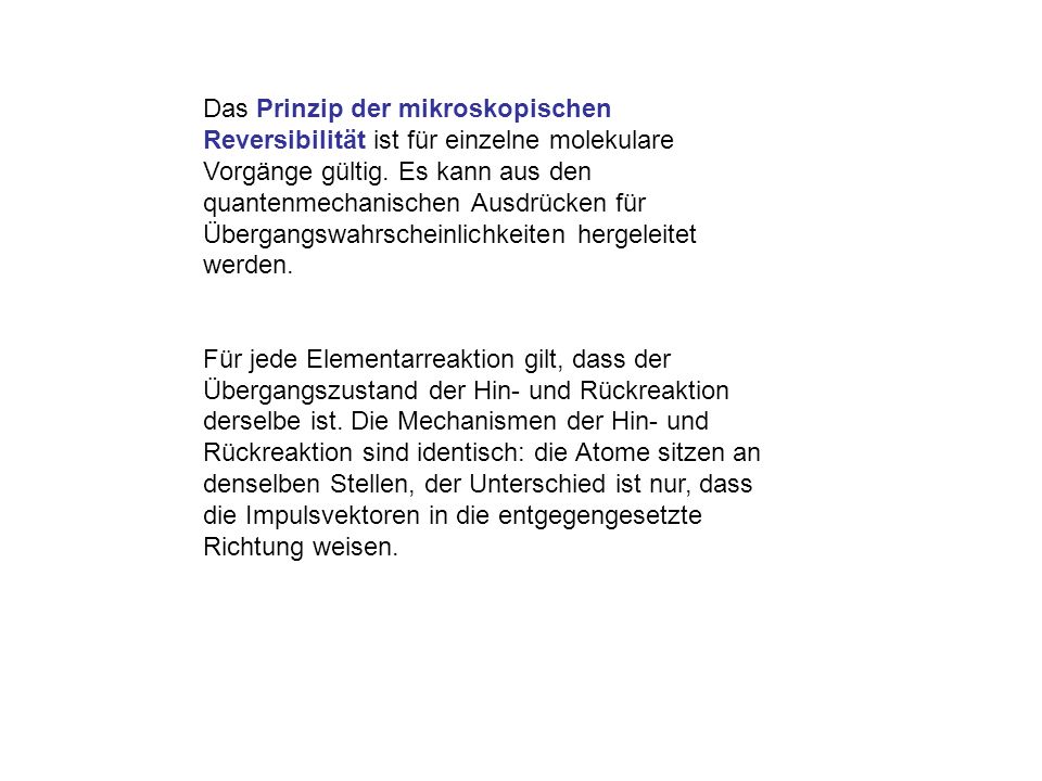 Das Prinzip der mikroskopischen Reversibilität ist für einzelne molekulare Vorgänge gültig. Es kann aus den quantenmechanischen Ausdrücken für Übergangswahrscheinlichkeiten hergeleitet werden.