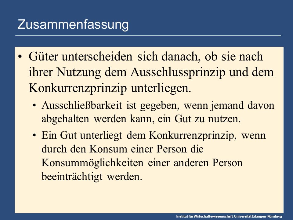 Zusammenfassung Güter unterscheiden sich danach, ob sie nach ihrer Nutzung dem Ausschlussprinzip und dem Konkurrenzprinzip unterliegen.