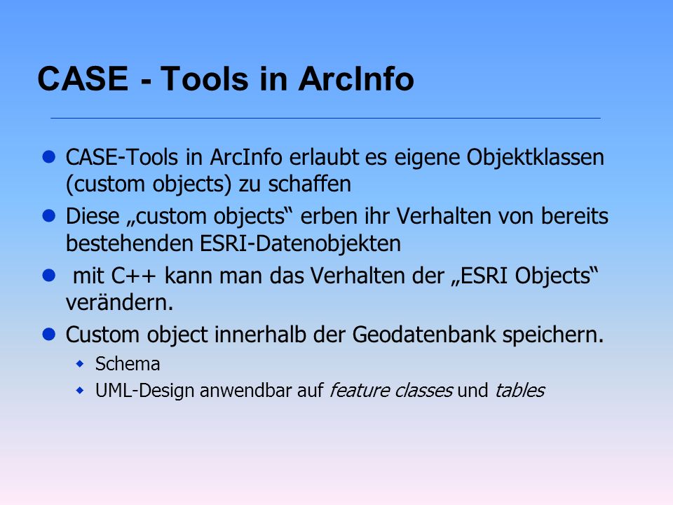CASE - Tools in ArcInfo CASE-Tools in ArcInfo erlaubt es eigene Objektklassen (custom objects) zu schaffen.