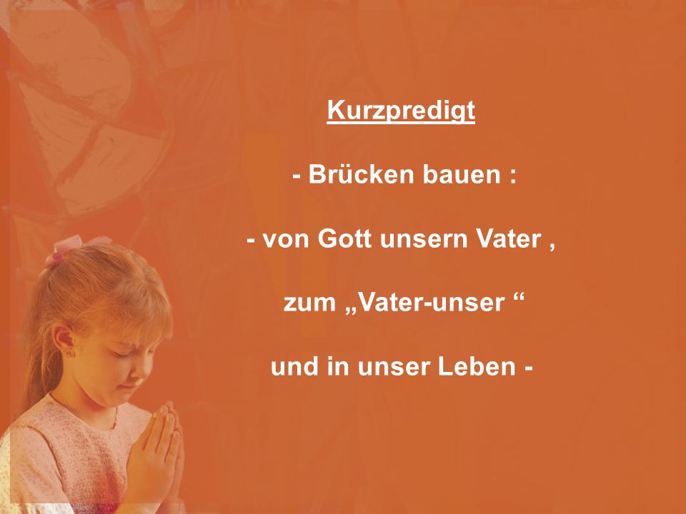 Kurzpredigt - Brücken bauen : - von Gott unsern Vater , zum „Vater-unser und in unser Leben -