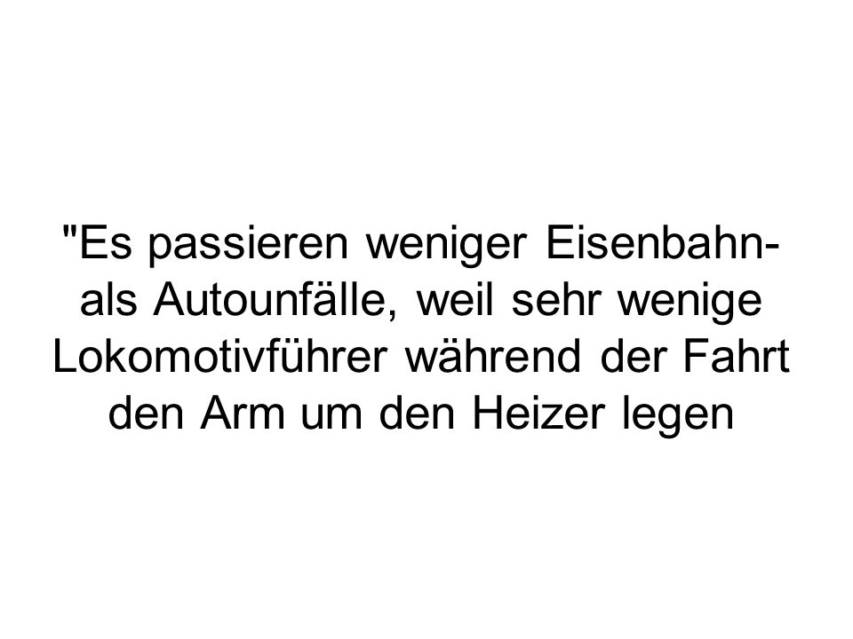 Es passieren weniger Eisenbahn- als Autounfälle, weil sehr wenige Lokomotivführer während der Fahrt den Arm um den Heizer legen