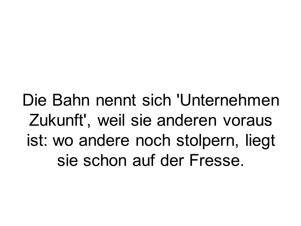 Die Bahn nennt sich Unternehmen Zukunft , weil sie anderen voraus ist: wo andere noch stolpern, liegt sie schon auf der Fresse.