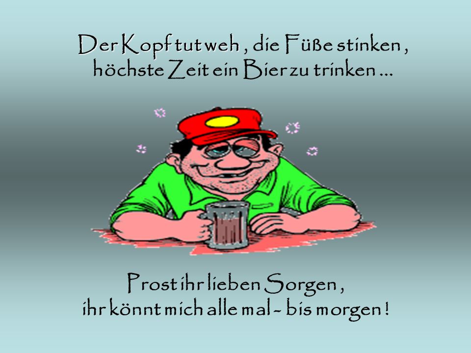 Prost ihr lieben Sorgen , ihr könnt mich alle mal - bis morgen !