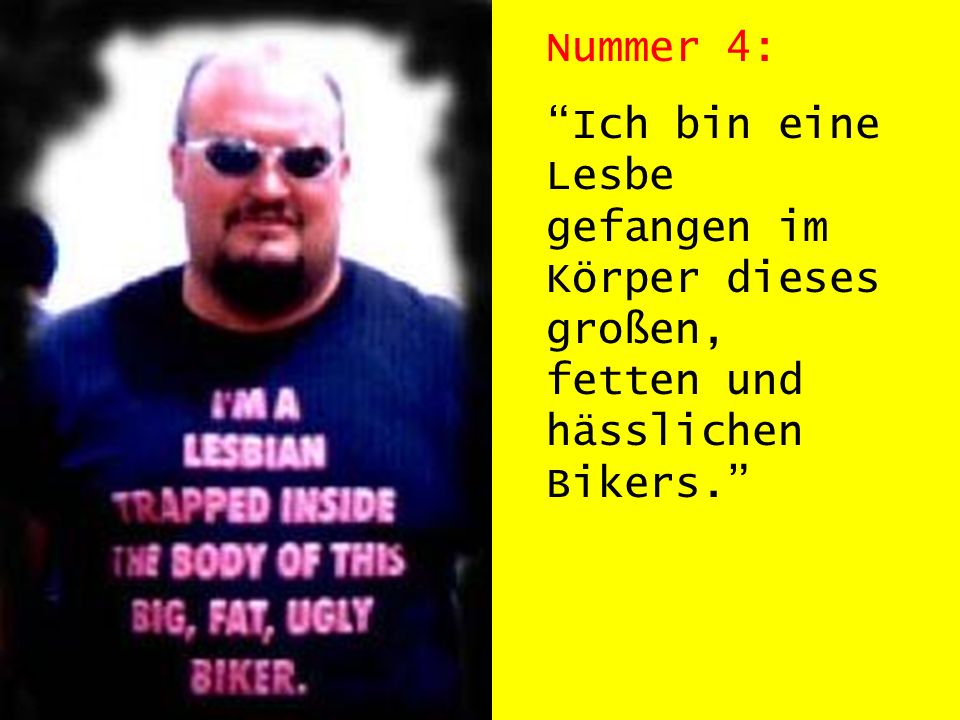 Nummer 4: Ich bin eine Lesbe gefangen im Körper dieses großen, fetten und hässlichen Bikers.