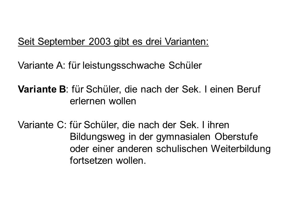 Seit September 2003 gibt es drei Varianten: Variante A: für leistungsschwache Schüler Variante B: für Schüler, die nach der Sek.