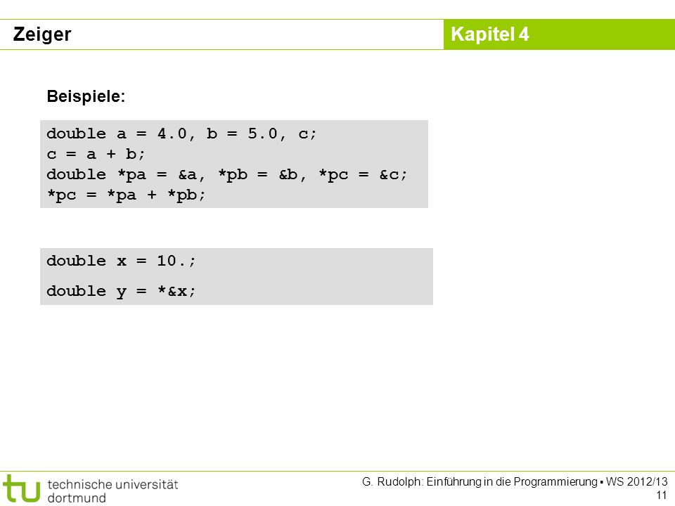 Zeiger Beispiele: double a = 4.0, b = 5.0, c; c = a + b; double *pa = &a, *pb = &b, *pc = &c; *pc = *pa + *pb;
