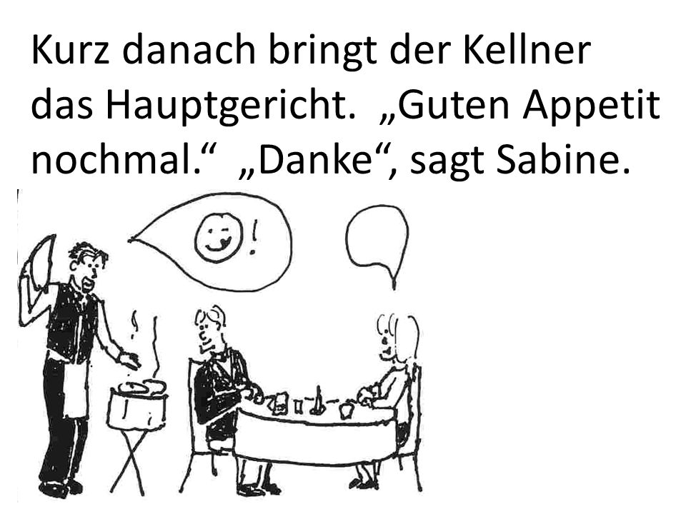 Kurz danach bringt der Kellner das Hauptgericht. „Guten Appetit nochmal. „Danke , sagt Sabine.