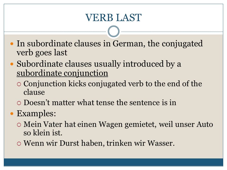 VERB LAST In subordinate clauses in German, the conjugated verb goes last. Subordinate clauses usually introduced by a subordinate conjunction.