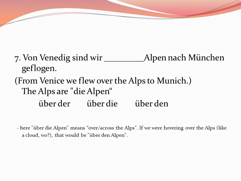 7. Von Venedig sind wir _________Alpen nach München geflogen.