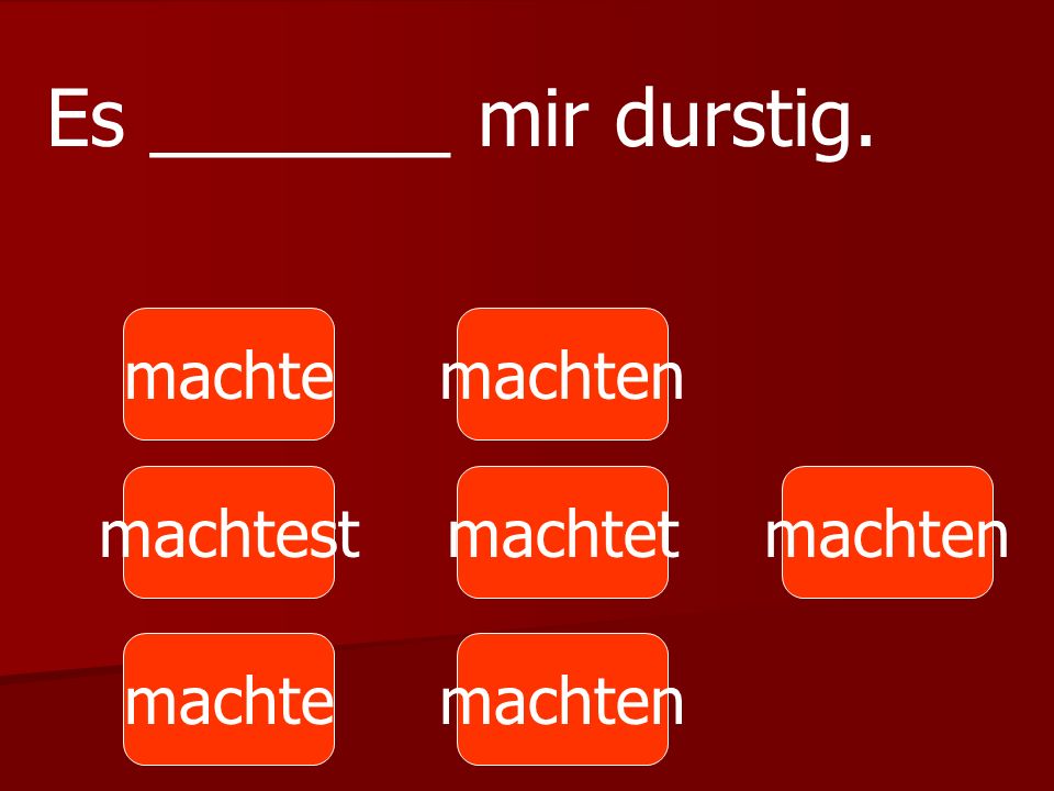 Es _______ mir durstig. machte machten machtest machtet machten machte